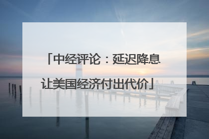 中经评论：延迟降息让美国经济付出代价