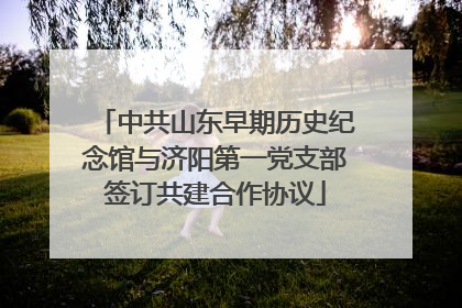 中共山东早期历史纪念馆与济阳第一党支部签订共建合作协议
