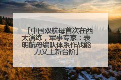 中国双航母首次在西太演练，军事专家：表明航母编队体系作战能力又上新台阶