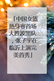 中国女篮热身赛首场大胜波黑队，张子宇在临沂上演完美首秀