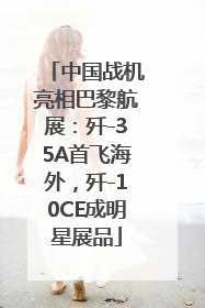 中国战机亮相巴黎航展：歼-35A首飞海外，歼-10CE成明星展品