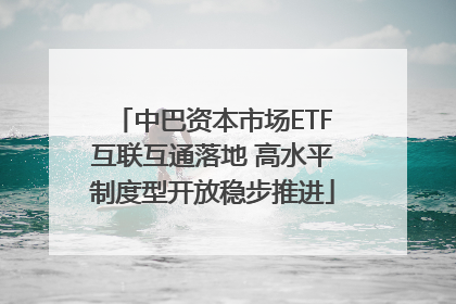 中巴资本市场ETF互联互通落地 高水平制度型开放稳步推进