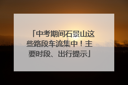 中考期间石景山这些路段车流集中！主要时段、出行提示