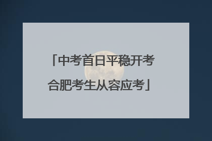 中考首日平稳开考 合肥考生从容应考