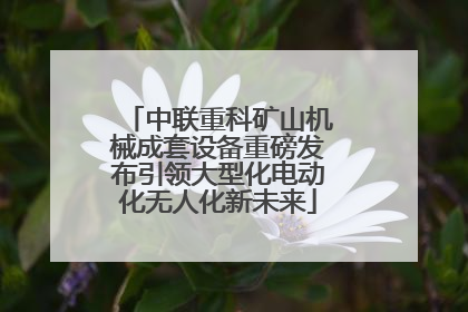 中联重科矿山机械成套设备重磅发布引领大型化电动化无人化新未来