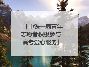 中铁一局青年志愿者积极参与高考爱心服务
