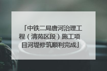 中铁二局唐河治理工程（清苑区段）施工项目河堤修筑顺利完成