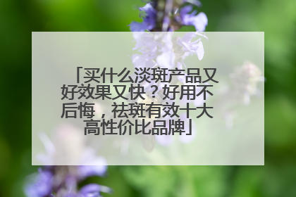 买什么淡斑产品又好效果又快？好用不后悔，祛斑有效十大高性价比品牌