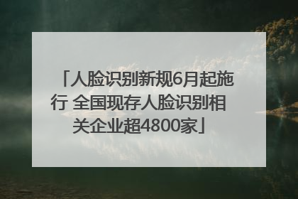 人脸识别新规6月起施行 全国现存人脸识别相关企业超4800家