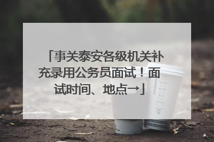 事关泰安各级机关补充录用公务员面试！面试时间、地点→