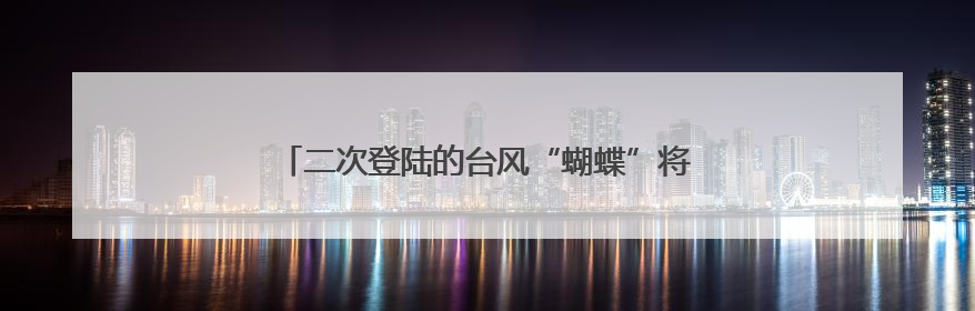 二次登陆的台风“蝴蝶”将给湖南这些地方带来风雨