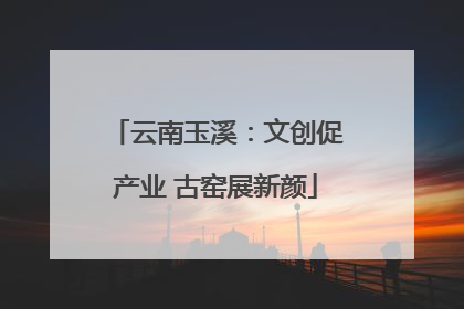 云南玉溪：文创促产业 古窑展新颜