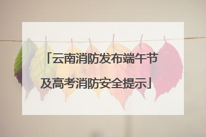 云南消防发布端午节及高考消防安全提示