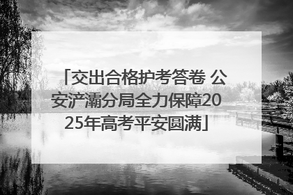 交出合格护考答卷 公安浐灞分局全力保障2025年高考平安圆满