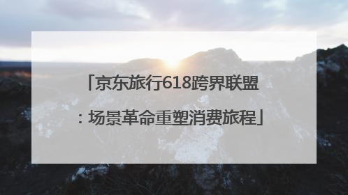 京东旅行618跨界联盟：场景革命重塑消费旅程