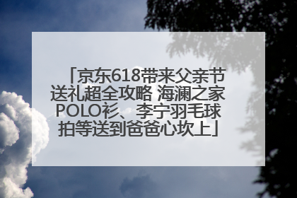 京东618带来父亲节送礼超全攻略 海澜之家POLO衫、李宁羽毛球拍等送到爸爸心坎上