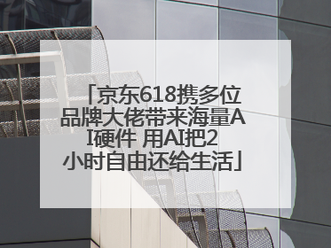 京东618携多位品牌大佬带来海量AI硬件 用AI把2小时自由还给生活