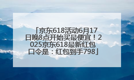 京东618活动6月17日晚8点开始买最便宜！2025京东618最新红包口令是：红包到手798