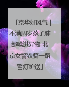 京华好风气｜不满周岁孩子肺部呛进异物 北京女警铁骑一路警灯护送