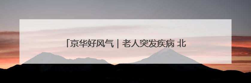京华好风气｜老人突发疾病 北京地铁多岗位员工联动成功救助