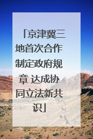 京津冀三地首次合作制定政府规章 达成协同立法新共识