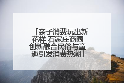 亲子消费玩出新花样 石家庄商圈创新融合民俗与童趣引发消费热潮