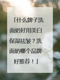 什么牌子洗面奶好用美白保湿祛皱？洗面奶哪个品牌好推荐！