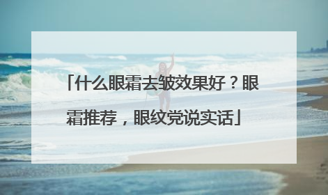 什么眼霜去皱效果好？眼霜推荐，眼纹党说实话