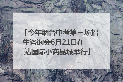 今年烟台中考第三场招生咨询会6月21日在三站国际小商品城举行