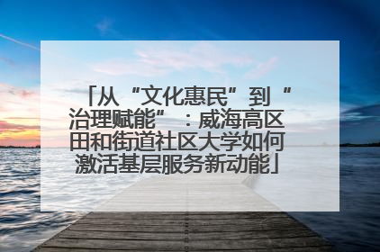 从“文化惠民”到“治理赋能”：威海高区田和街道社区大学如何激活基层服务新动能