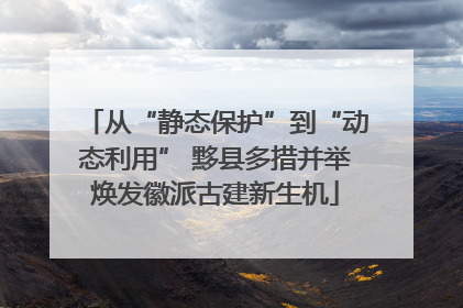 从“静态保护”到“动态利用” 黟县多措并举焕发徽派古建新生机