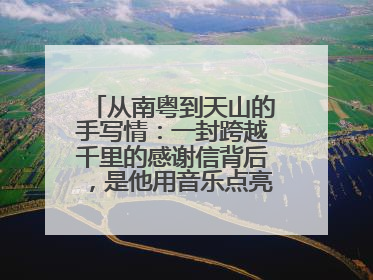 从南粤到天山的手写情：一封跨越千里的感谢信背后，是他用音乐点亮的课堂