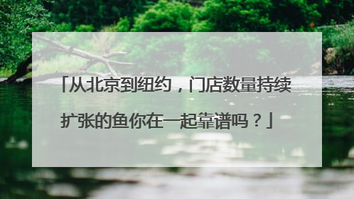 从北京到纽约，门店数量持续扩张的鱼你在一起靠谱吗？