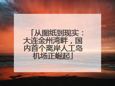 从图纸到现实：大连金州湾畔，国内首个离岸人工岛机场正崛起
