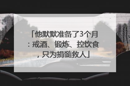 他默默准备了3个月：戒酒、锻炼、控饮食，只为捐髓救人