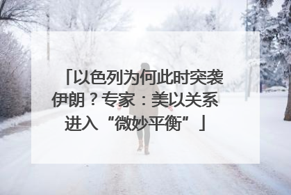 以色列为何此时突袭伊朗？专家：美以关系进入“微妙平衡”