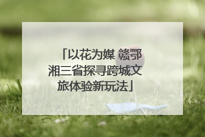 以花为媒 赣鄂湘三省探寻跨城文旅体验新玩法