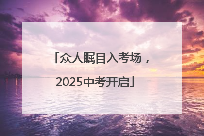 众人瞩目入考场，2025中考开启