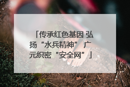 传承红色基因 弘扬“水兵精神” 广元织密“安全网”