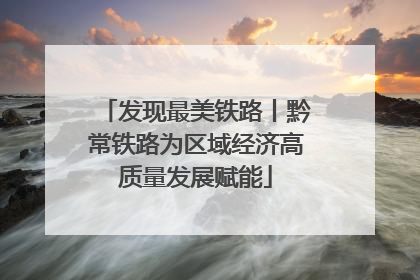 发现最美铁路丨黔常铁路为区域经济高质量发展赋能