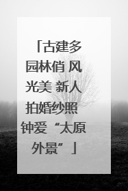 古建多 园林俏 风光美 新人拍婚纱照 钟爱“太原外景”