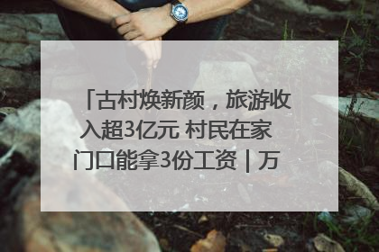 古村焕新颜，旅游收入超3亿元 村民在家门口能拿3份工资｜万千气象看四川