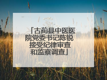 古蔺县中医医院党委书记陈锐 接受纪律审查和监察调查
