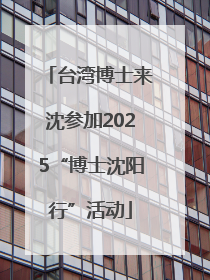 台湾博士来沈参加2025“博士沈阳行”活动
