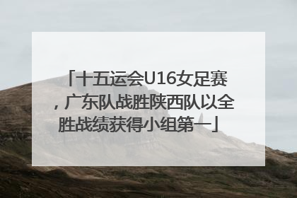 十五运会U16女足赛，广东队战胜陕西队以全胜战绩获得小组第一