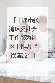 十堰市张湾区委社会工作部为社区工作者“送清凉”