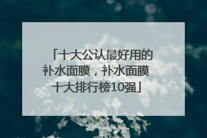 十大公认最好用的补水面膜，补水面膜十大排行榜10强