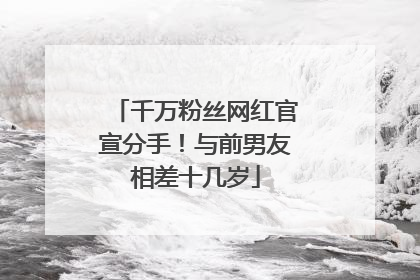 千万粉丝网红官宣分手！与前男友相差十几岁