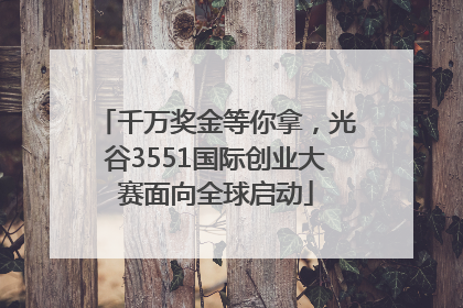千万奖金等你拿，光谷3551国际创业大赛面向全球启动