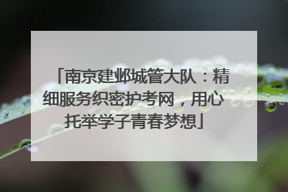 南京建邺城管大队：精细服务织密护考网，用心托举学子青春梦想